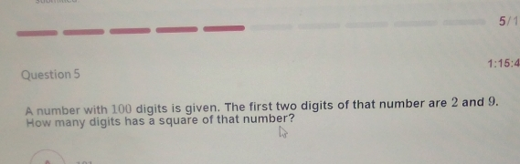 5/1 Question 5 1:15:4 A number with 100 digits is given. The first two digits of that number are 2 and 9. How many digits has a square of that number?